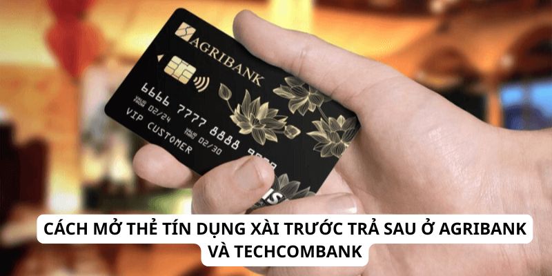 Cách mở thẻ tín dụng xài trước trả sau ở Agribank và Techcombank