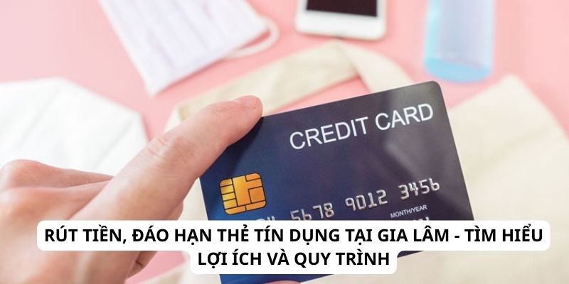 rut-tien-dao-han-the-tin-dung-tai-gia-lam-tim-hieu-loi-ich-va-quy-trinh