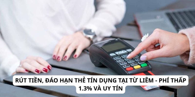 Rút Tiền, Đáo Hạn Thẻ Tín Dụng Tại Từ Liêm - Phí Thấp 1.3% Và Uy Tín