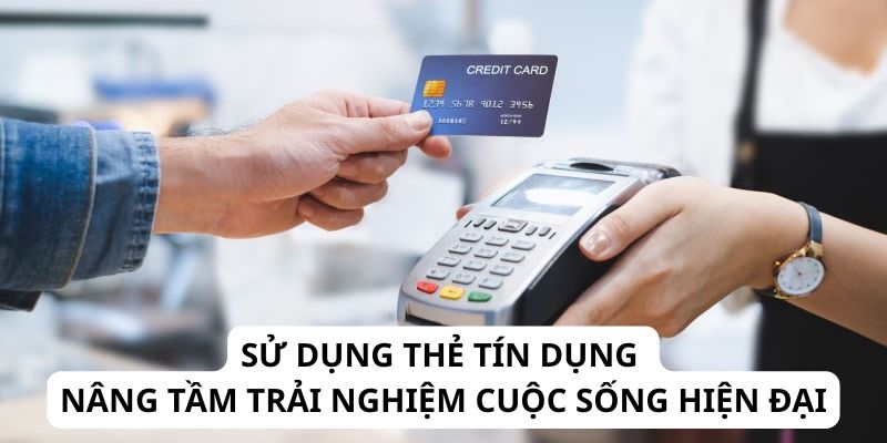 Sử dụng thẻ tín dụng - Nâng tầm trải nghiệm cuộc sống hiện đại