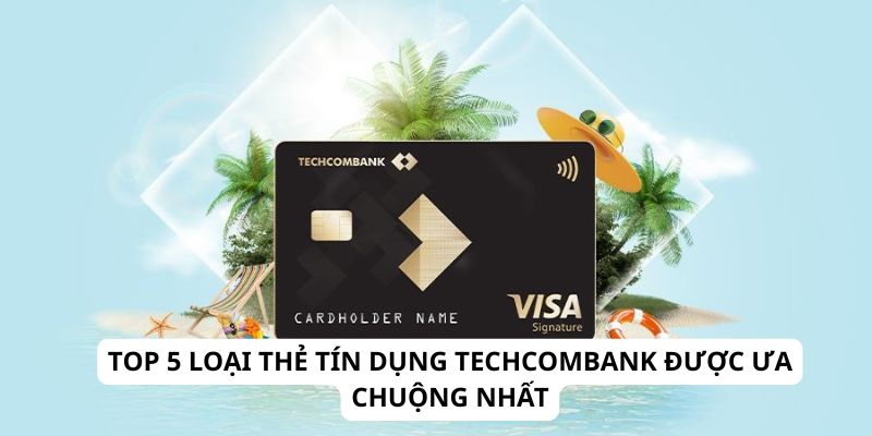 Top 5 Loại Thẻ Tín Dụng Techcombank Được Ưa Chuộng Nhất